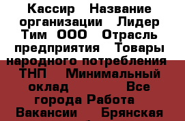 Кассир › Название организации ­ Лидер Тим, ООО › Отрасль предприятия ­ Товары народного потребления (ТНП) › Минимальный оклад ­ 35 000 - Все города Работа » Вакансии   . Брянская обл.